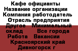 Кафе официанты › Название организации ­ Компания-работодатель › Отрасль предприятия ­ Другое › Минимальный оклад ­ 1 - Все города Работа » Вакансии   . Красноярский край,Дивногорск г.